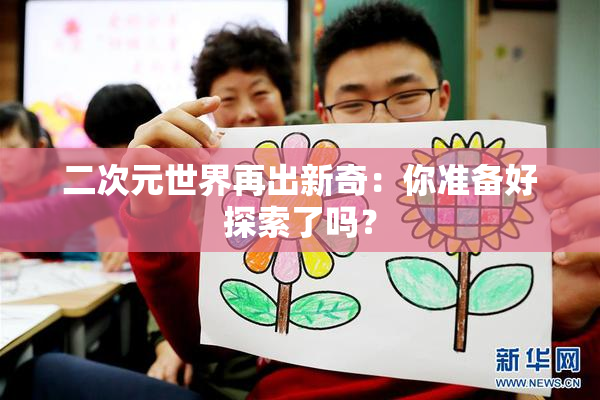 二次元世界再出新奇：你准备好探索了吗？