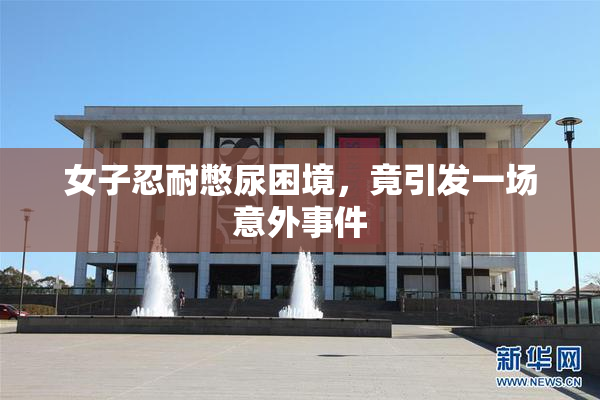 女子忍耐憋尿困境，竟引发一场意外事件