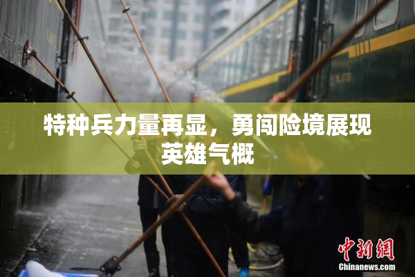 特种兵力量再显，勇闯险境展现英雄气概