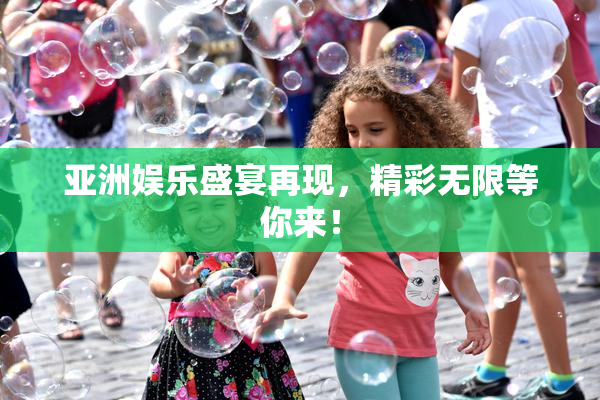亚洲娱乐盛宴再现，精彩无限等你来！
