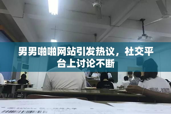 男男啪啪网站引发热议，社交平台上讨论不断