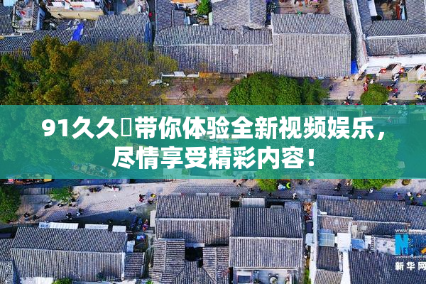 91久久擼带你体验全新视频娱乐，尽情享受精彩内容！