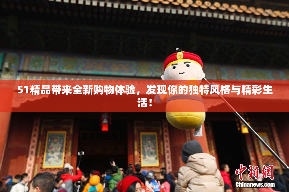 51精品带来全新购物体验，发现你的独特风格与精彩生活！