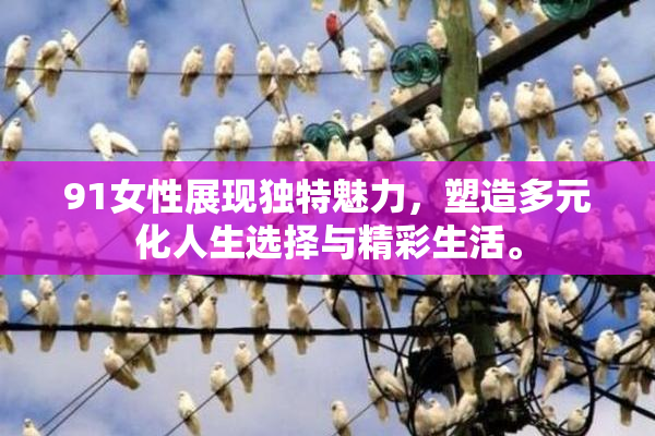 91女性展现独特魅力，塑造多元化人生选择与精彩生活。