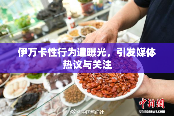 伊万卡性行为遭曝光，引发媒体热议与关注