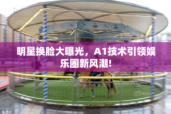 明星换脸大曝光，A1技术引领娱乐圈新风潮!
