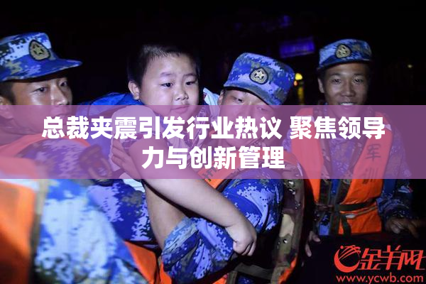 总裁夹震引发行业热议 聚焦领导力与创新管理