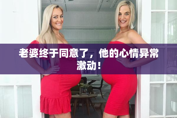 老婆终于同意了，他的心情异常激动！