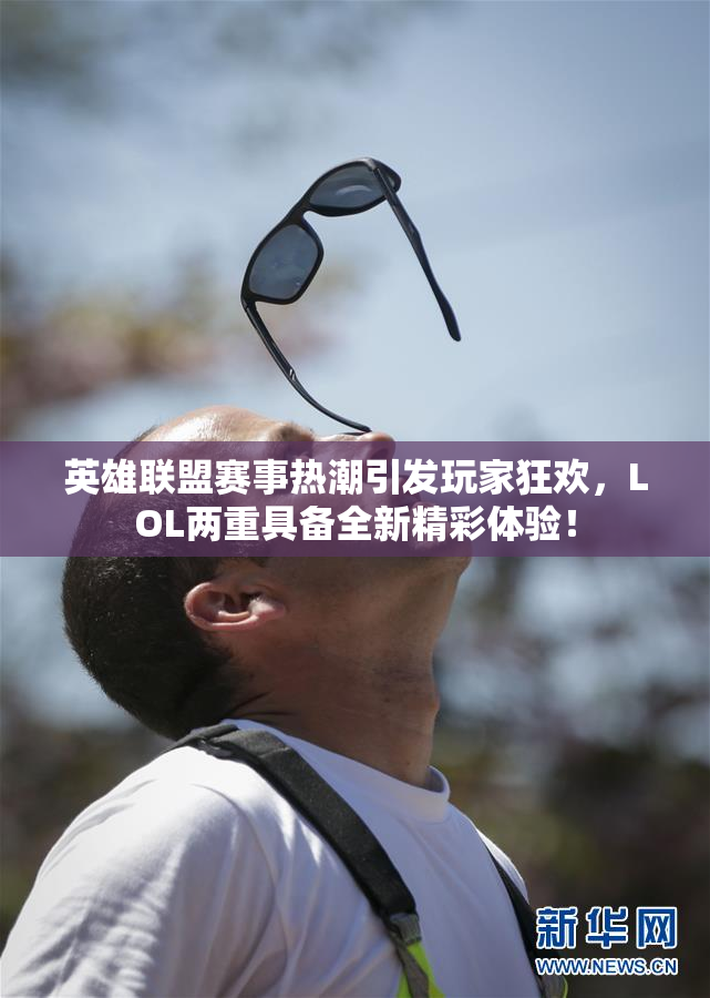 英雄联盟赛事热潮引发玩家狂欢，LOL两重具备全新精彩体验！