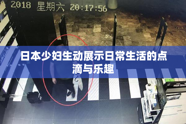 日本少妇生动展示日常生活的点滴与乐趣