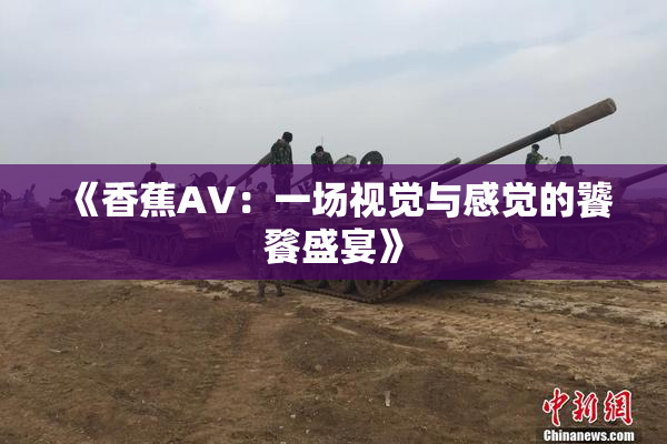 《香蕉AV：一场视觉与感觉的饕餮盛宴》
