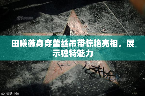 田曦薇身穿蕾丝吊带惊艳亮相，展示独特魅力