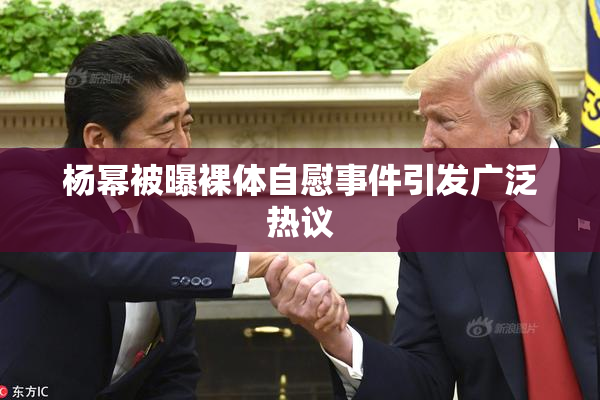 杨幂被曝裸体自慰事件引发广泛热议