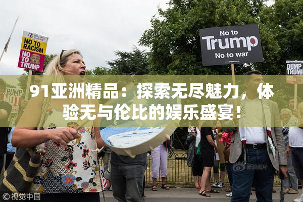 91亚洲精品：探索无尽魅力，体验无与伦比的娱乐盛宴！