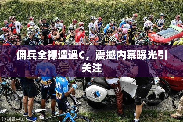 佣兵全裸遭遇C，震撼内幕曝光引关注