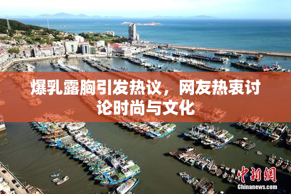 爆乳露胸引发热议，网友热衷讨论时尚与文化