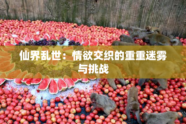 仙界乱世：情欲交织的重重迷雾与挑战