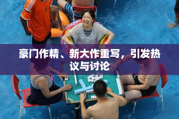 豪门作精、新大作重写，引发热议与讨论