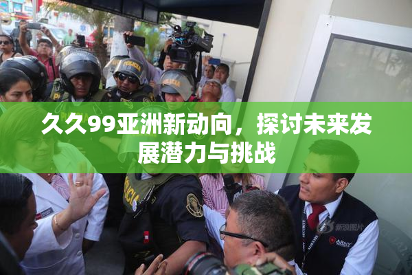 久久99亚洲新动向，探讨未来发展潜力与挑战