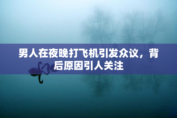 男人在夜晚打飞机引发众议，背后原因引人关注