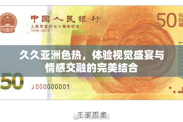 久久亚洲色热，体验视觉盛宴与情感交融的完美结合