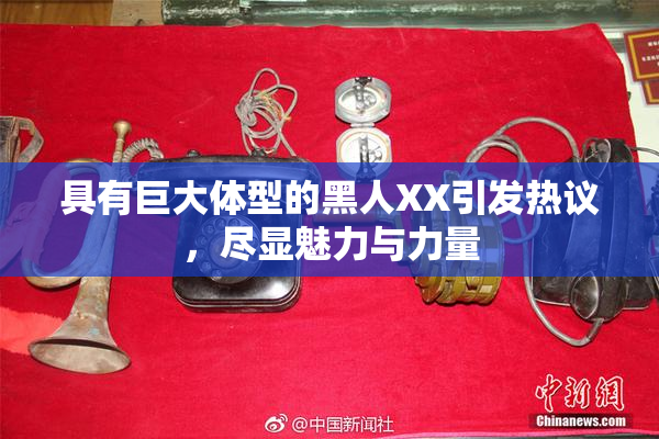 具有巨大体型的黑人XX引发热议，尽显魅力与力量