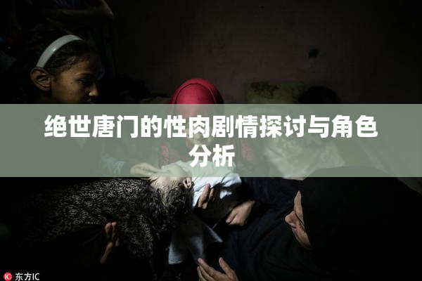 绝世唐门的性肉剧情探讨与角色分析