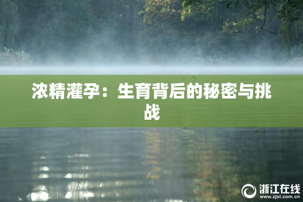 浓精灌孕：生育背后的秘密与挑战