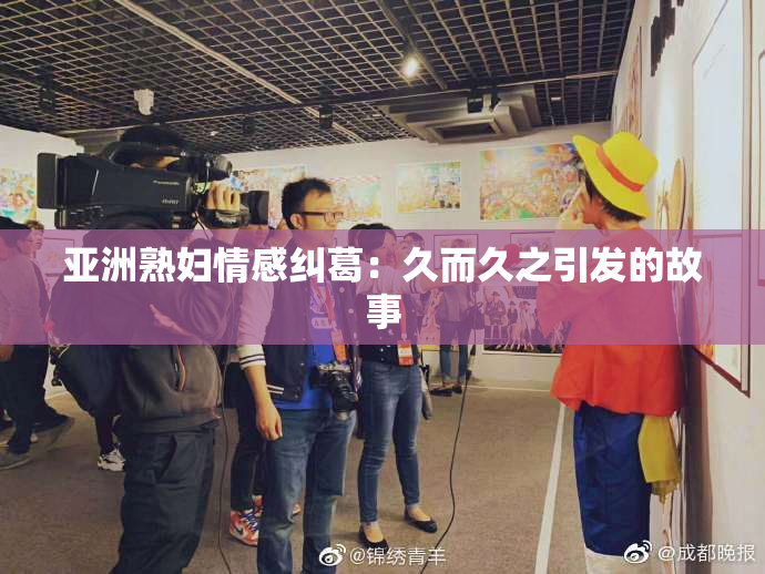 亚洲熟妇情感纠葛：久而久之引发的故事