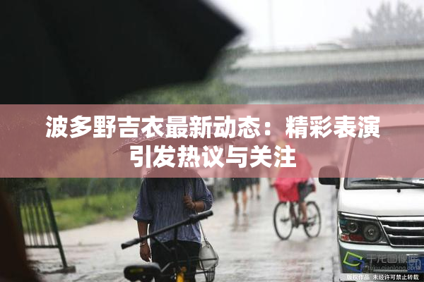 波多野吉衣最新动态：精彩表演引发热议与关注