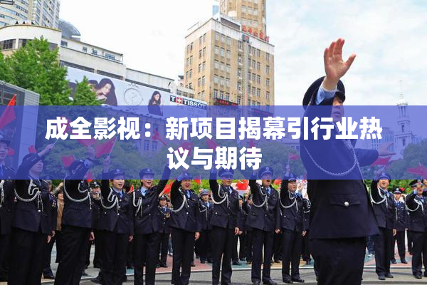 成全影视：新项目揭幕引行业热议与期待