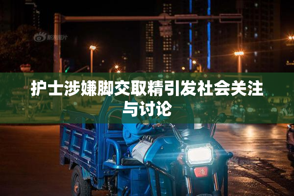 护士涉嫌脚交取精引发社会关注与讨论