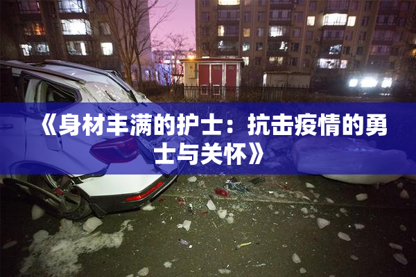 《身材丰满的护士：抗击疫情的勇士与关怀》