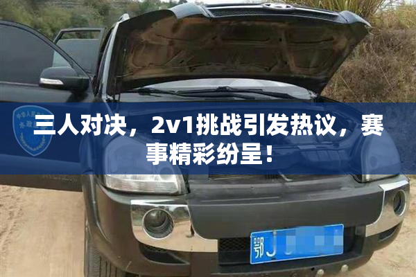三人对决，2v1挑战引发热议，赛事精彩纷呈！