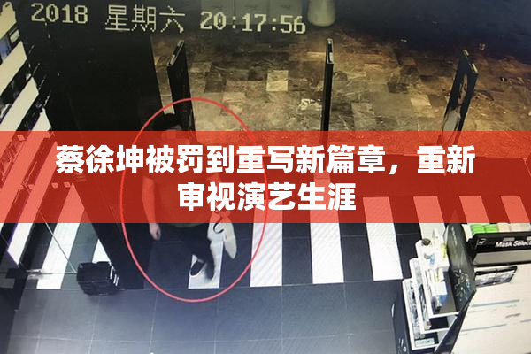 蔡徐坤被罚到重写新篇章，重新审视演艺生涯