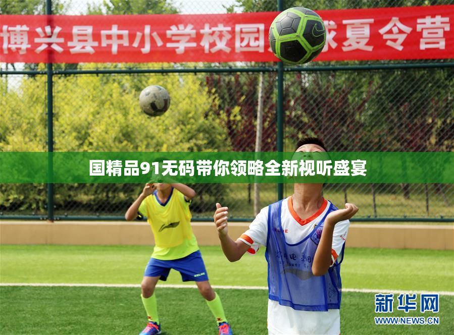 国精品91无码带你领略全新视听盛宴