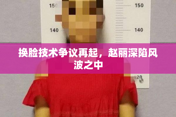 换脸技术争议再起，赵丽深陷风波之中