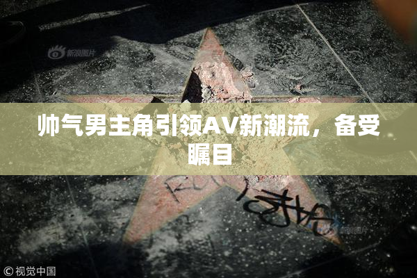 帅气男主角引领AV新潮流，备受瞩目