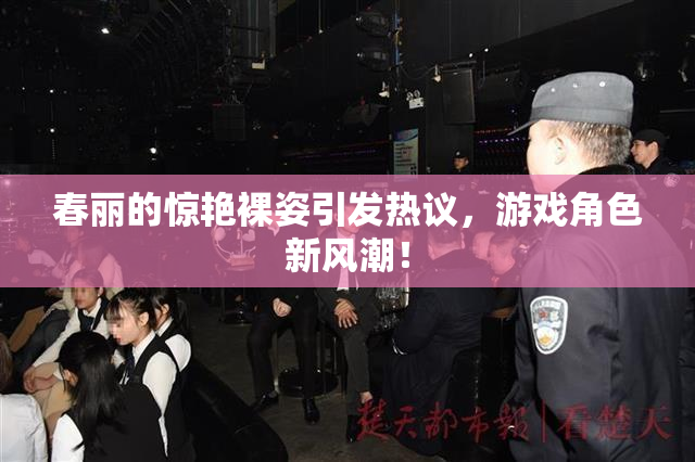 春丽的惊艳裸姿引发热议，游戏角色新风潮！