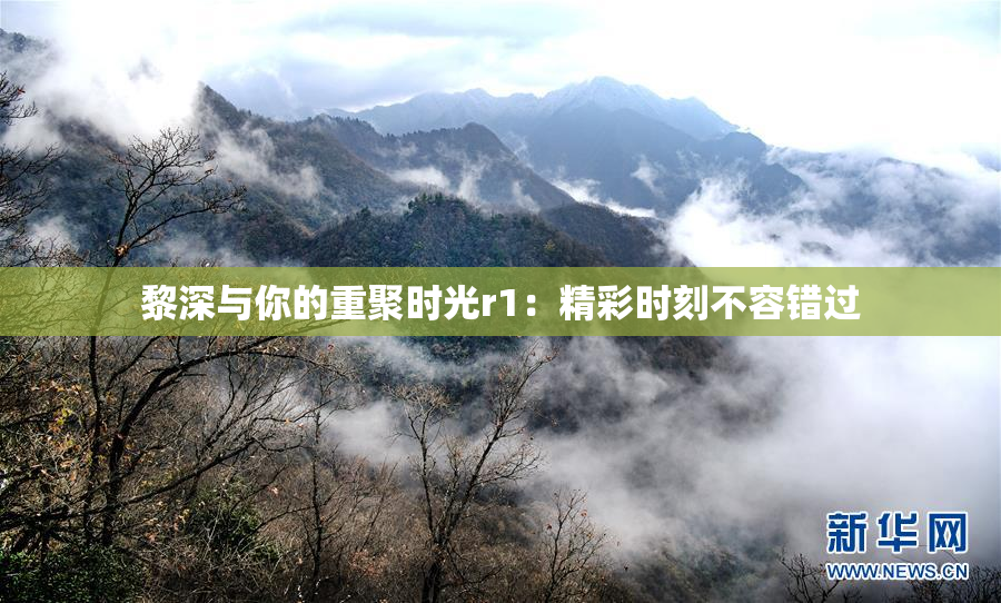 黎深与你的重聚时光r1：精彩时刻不容错过