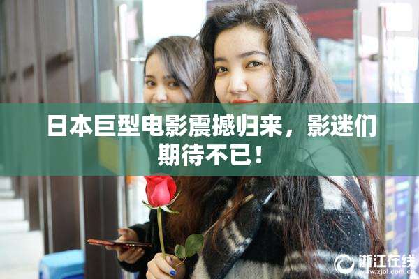 日本巨型电影震撼归来，影迷们期待不已！