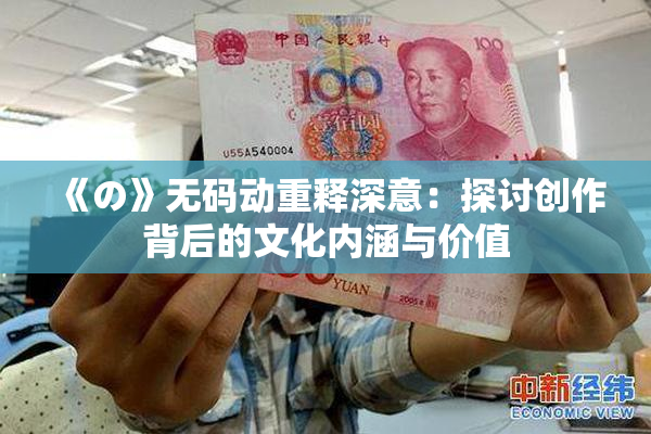 《の》无码动重释深意：探讨创作背后的文化内涵与价值