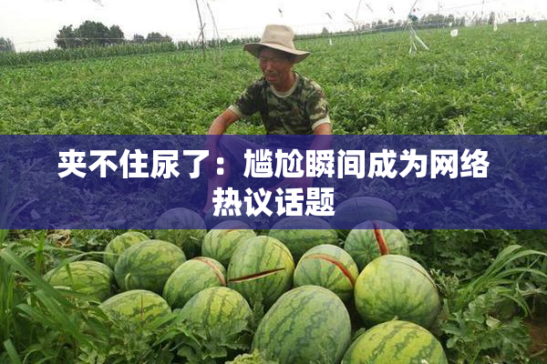 夹不住尿了：尴尬瞬间成为网络热议话题
