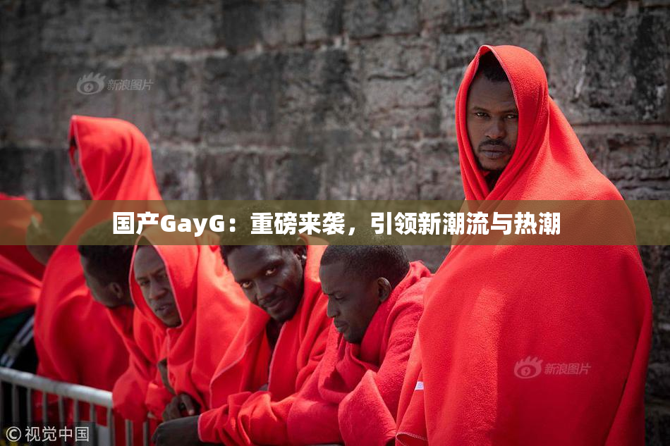 国产GayG：重磅来袭，引领新潮流与热潮