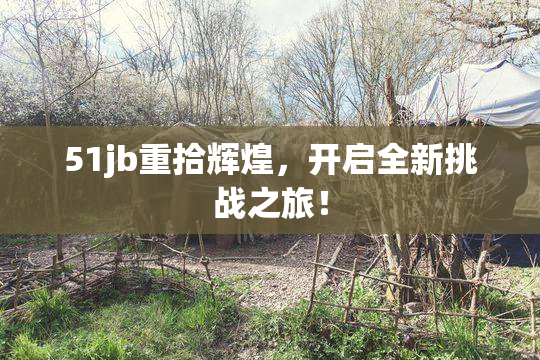 51jb重拾辉煌，开启全新挑战之旅！