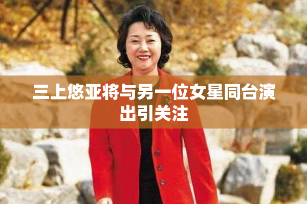 三上悠亚将与另一位女星同台演出引关注