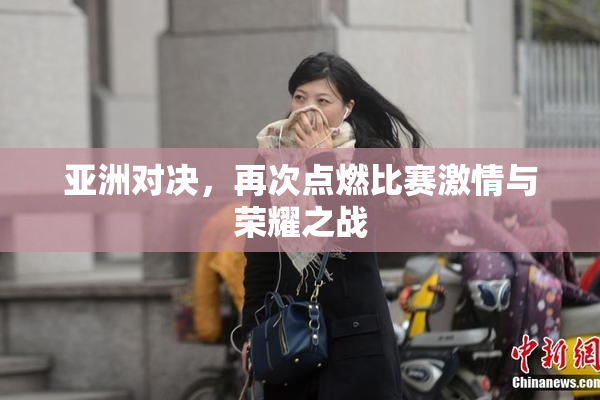 亚洲对决，再次点燃比赛激情与荣耀之战
