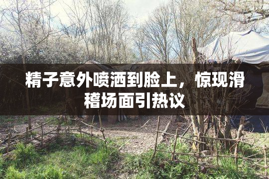 精子意外喷洒到脸上，惊现滑稽场面引热议