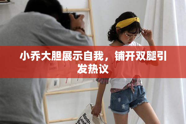 小乔大胆展示自我，铺开双腿引发热议
