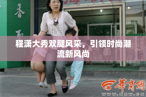 程潇大秀双腿风采，引领时尚潮流新风尚